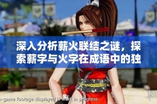 深入分析薪火联结之谜，探索薪字与火字在成语中的独特意义与使用差异