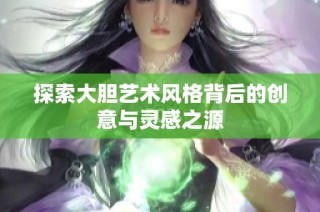 探索大胆艺术风格背后的创意与灵感之源