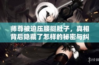 师尊被迫压腰挺肚子，真相背后隐藏了怎样的秘密与纠葛