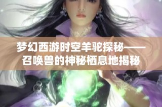梦幻西游时空羊驼探秘——召唤兽的神秘栖息地揭秘