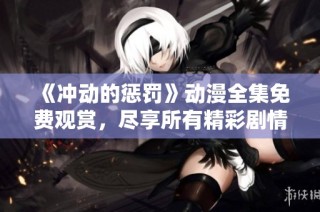 《冲动的惩罚》动漫全集免费观赏，尽享所有精彩剧情与人物发展