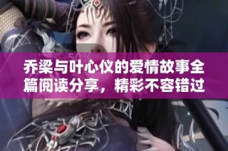乔梁与叶心仪的爱情故事全篇阅读分享，精彩不容错过