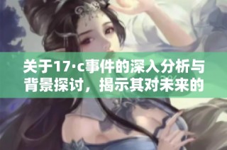 关于17·c事件的深入分析与背景探讨，揭示其对未来的影响与启示