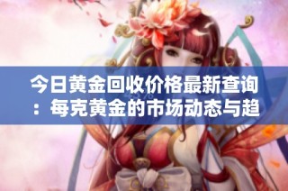 今日黄金回收价格最新查询：每克黄金的市场动态与趋势分析