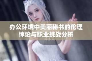 办公环境中美丽秘书的伦理悖论与职业挑战分析