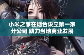 小米之家在烟台设立第一家分公司 助力当地商业发展新机遇