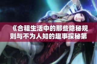 《合租生活中的那些隐秘规则与不为人知的趣事探秘第一季》