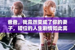 爸爸，我竟然变成了你的妻子，错位的人生剧情如此离奇
