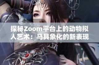 探秘Zoom平台上的动物拟人艺术：马具象化的新表现形式