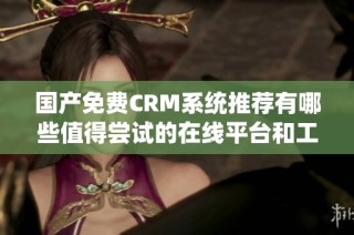 国产免费CRM系统推荐有哪些值得尝试的在线平台和工具
