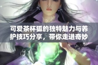 可爱茶杯狐的独特魅力与养护技巧分享，带你走进奇妙的宠物世界