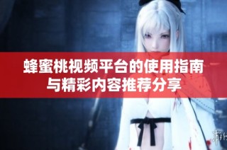 蜂蜜桃视频平台的使用指南与精彩内容推荐分享
