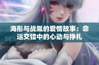 海彤与战胤的爱情故事：命运交错中的心动与挣扎