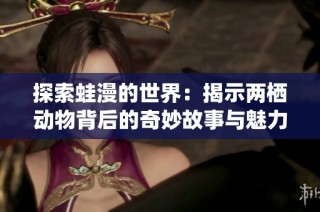 探索蛙漫的世界：揭示两栖动物背后的奇妙故事与魅力