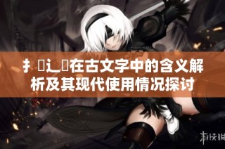 扌喿辶畐在古文字中的含义解析及其现代使用情况探讨