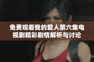 免费观看我的爱人第六集电视剧精彩剧情解析与讨论