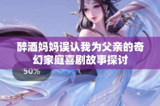 醉酒妈妈误认我为父亲的奇幻家庭喜剧故事探讨