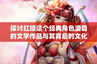 探讨红娘这个经典角色源自的文学作品与其背后的文化意义