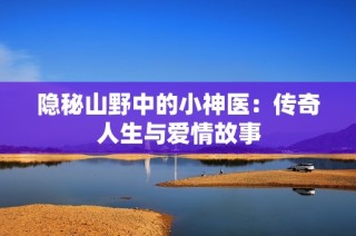 隐秘山野中的小神医：传奇人生与爱情故事