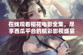 在线观看樱花电影全集，尽享西瓜平台的精彩影视盛宴