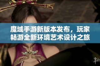 魔域手游新版本发布，玩家畅游全新环境艺术设计之旅