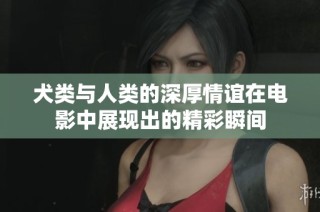 犬类与人类的深厚情谊在电影中展现出的精彩瞬间