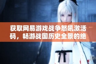 获取网易游戏战争怒吼激活码，畅游战国历史全景的绝佳机会！