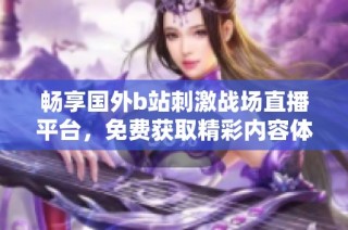 畅享国外b站刺激战场直播平台，免费获取精彩内容体验！