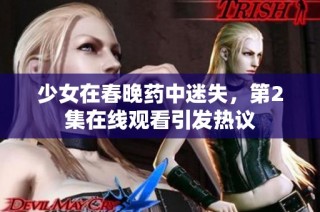 少女在春晚药中迷失，第2集在线观看引发热议