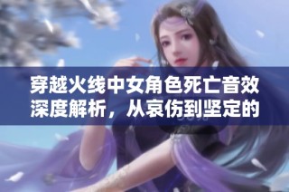 穿越火线中女角色死亡音效深度解析，从哀伤到坚定的声音艺术