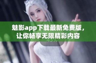 魅影app下载最新免费版，让你畅享无限精彩内容