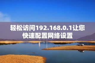 轻松访问192.168.0.1让您快速配置网络设置