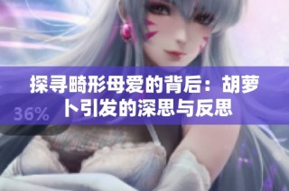 探寻畸形母爱的背后：胡萝卜引发的深思与反思