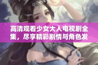 高清观看少女大人电视剧全集，尽享精彩剧情与角色发展