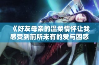 《好友母亲的温柔情怀让我感受到前所未有的爱与困惑》