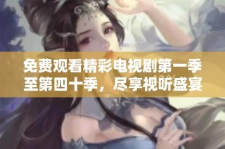 免费观看精彩电视剧第一季至第四十季，尽享视听盛宴