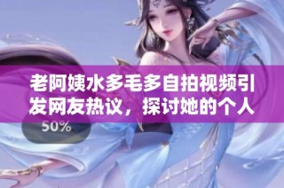 老阿姨水多毛多自拍视频引发网友热议，探讨她的个人魅力与生活态度