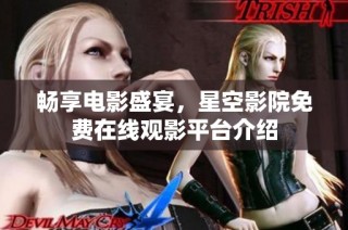 畅享电影盛宴，星空影院免费在线观影平台介绍
