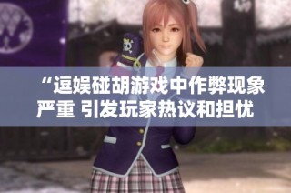 “逗娱碰胡游戏中作弊现象严重 引发玩家热议和担忧”