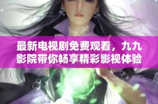 最新电视剧免费观看，九九影院带你畅享精彩影视体验