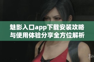 魅影入口app下载安装攻略与使用体验分享全方位解析