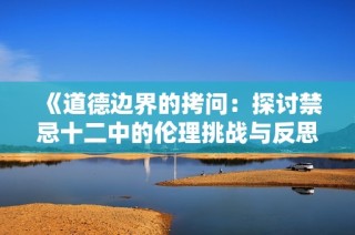 《道德边界的拷问：探讨禁忌十二中的伦理挑战与反思》