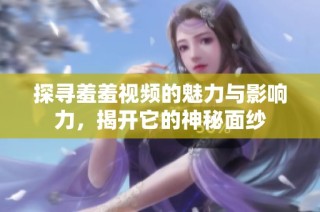 探寻羞羞视频的魅力与影响力，揭开它的神秘面纱