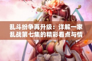 乱斗纷争再升级：详解一家乱战第七集的精彩看点与情节发展