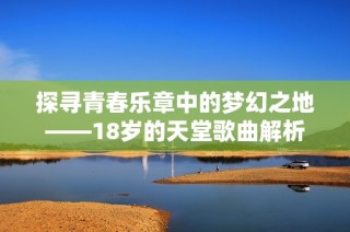 探寻青春乐章中的梦幻之地——18岁的天堂歌曲解析