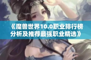 《魔兽世界10.0职业排行榜分析及推荐最强职业精选》