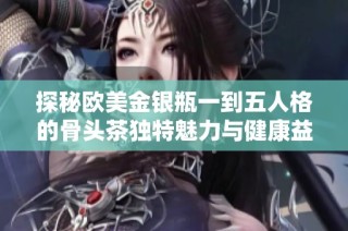 探秘欧美金银瓶一到五人格的骨头茶独特魅力与健康益处