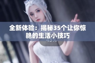 全新体验：揭秘35个让你惊艳的生活小技巧