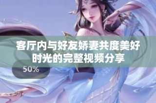客厅内与好友娇妻共度美好时光的完整视频分享