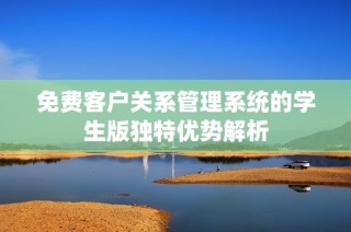 免费客户关系管理系统的学生版独特优势解析
